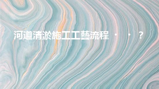 河道清淤施工工藝流程？到底怎么做才好呢！